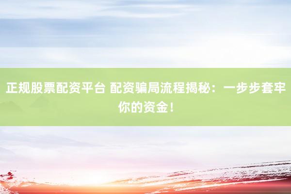 正规股票配资平台 配资骗局流程揭秘：一步步套牢你的资金！