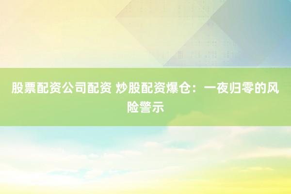 股票配资公司配资 炒股配资爆仓：一夜归零的风险警示