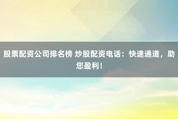股票配资公司排名榜 炒股配资电话：快速通道，助您盈利！