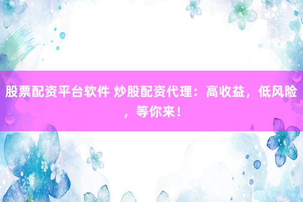 股票配资平台软件 炒股配资代理：高收益，低风险，等你来！