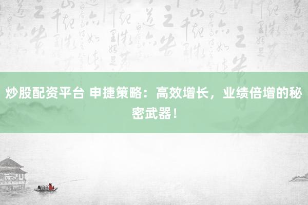 炒股配资平台 申捷策略：高效增长，业绩倍增的秘密武器！
