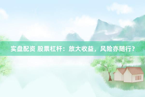 实盘配资 股票杠杆：放大收益，风险亦随行？