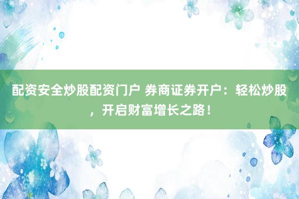 配资安全炒股配资门户 券商证券开户：轻松炒股，开启财富增长之路！