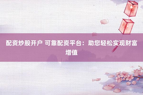配资炒股开户 可靠配资平台：助您轻松实现财富增值