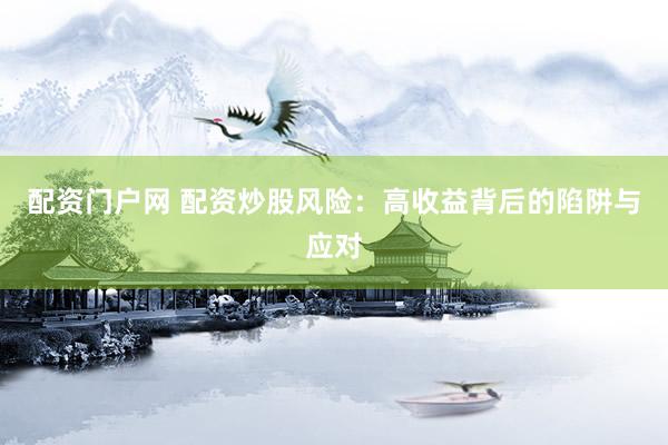配资门户网 配资炒股风险：高收益背后的陷阱与应对