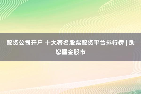 配资公司开户 十大著名股票配资平台排行榜 | 助您掘金股市