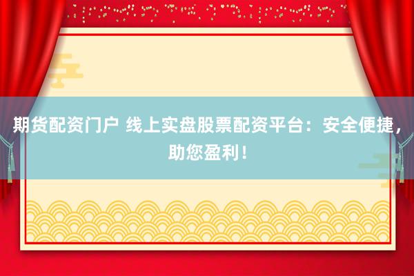 期货配资门户 线上实盘股票配资平台：安全便捷，助您盈利！