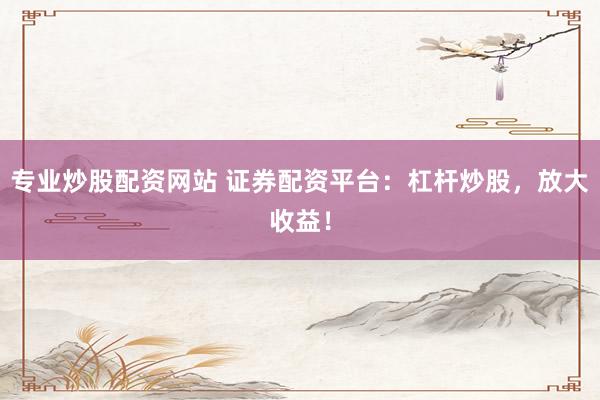 专业炒股配资网站 证券配资平台：杠杆炒股，放大收益！