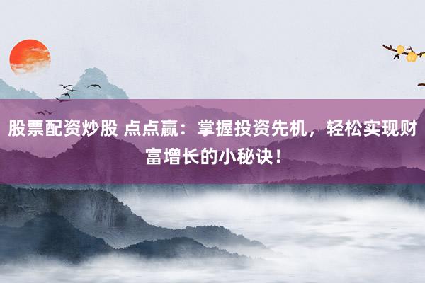 股票配资炒股 点点赢：掌握投资先机，轻松实现财富增长的小秘诀！