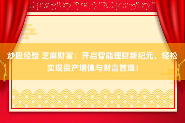 炒股经验 芝麻财富：开启智能理财新纪元，轻松实现资产增值与财富管理！