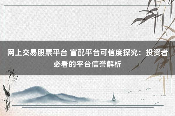 网上交易股票平台 富配平台可信度探究：投资者必看的平台信誉解析