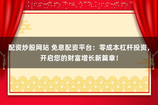 配资炒股网站 免息配资平台：零成本杠杆投资，开启您的财富增长新篇章！