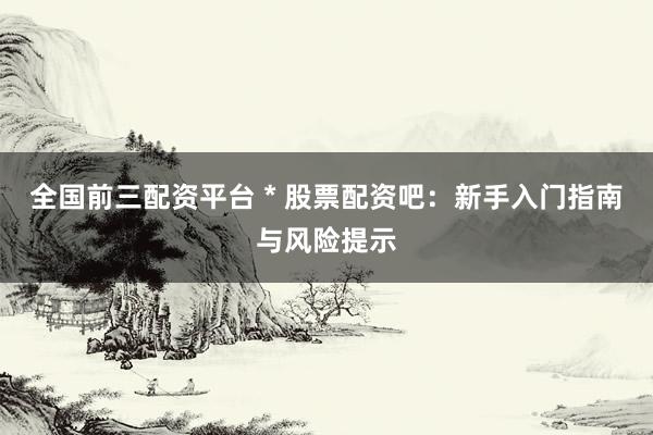 全国前三配资平台 * 股票配资吧：新手入门指南与风险提示