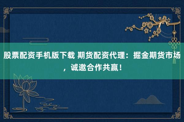 股票配资手机版下载 期货配资代理：掘金期货市场，诚邀合作共赢！