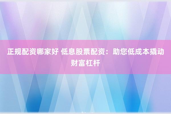 正规配资哪家好 低息股票配资：助您低成本撬动财富杠杆