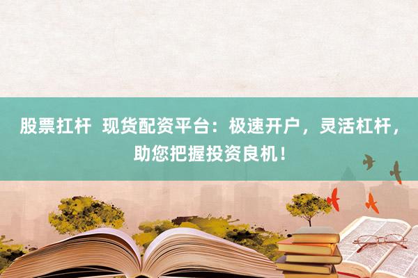 股票扛杆  现货配资平台：极速开户，灵活杠杆，助您把握投资良机！