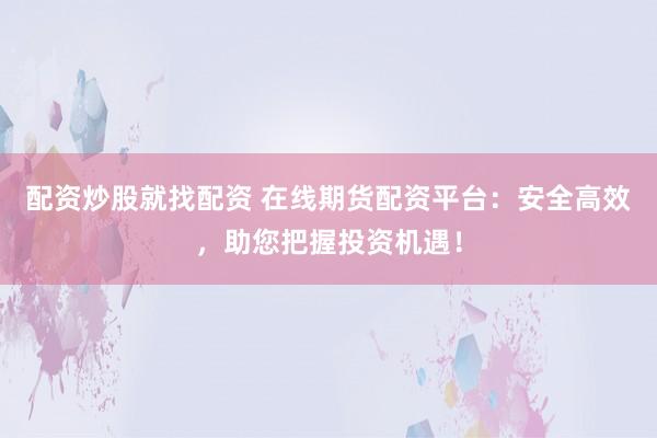 配资炒股就找配资 在线期货配资平台：安全高效，助您把握投资机遇！