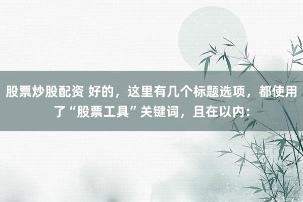 股票炒股配资 好的，这里有几个标题选项，都使用了“股票工具”关键词，且在以内：