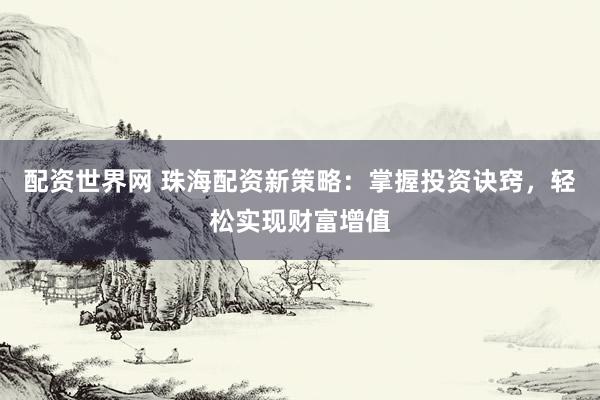 配资世界网 珠海配资新策略：掌握投资诀窍，轻松实现财富增值