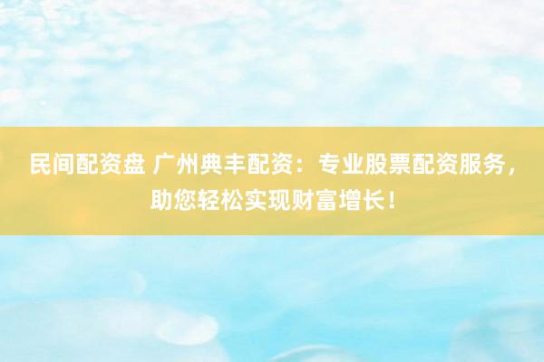民间配资盘 广州典丰配资：专业股票配资服务，助您轻松实现财富增长！