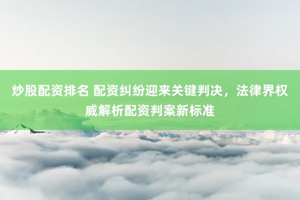 炒股配资排名 配资纠纷迎来关键判决，法律界权威解析配资判案新标准