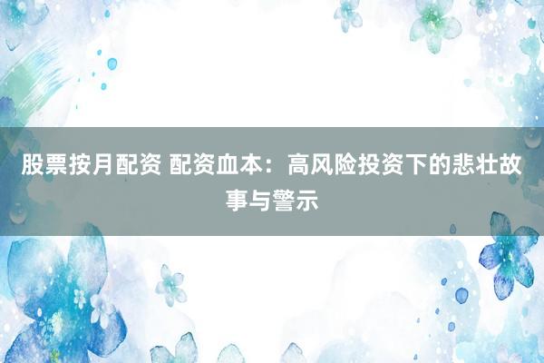 股票按月配资 配资血本：高风险投资下的悲壮故事与警示