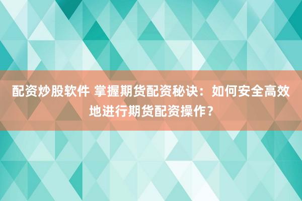 配资炒股软件 掌握期货配资秘诀：如何安全高效地进行期货配资操作？