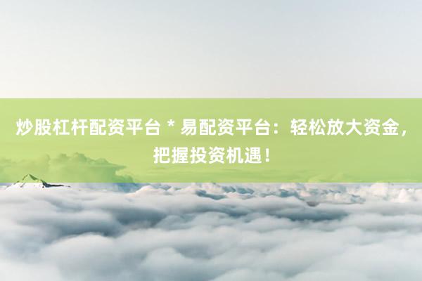 炒股杠杆配资平台 * 易配资平台：轻松放大资金，把握投资机遇！