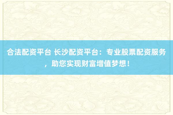 合法配资平台 长沙配资平台：专业股票配资服务，助您实现财富增值梦想！