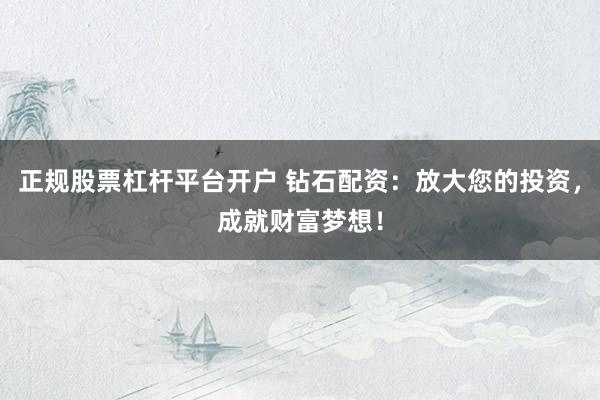正规股票杠杆平台开户 钻石配资：放大您的投资，成就财富梦想！