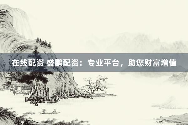 在线配资 盛鹏配资：专业平台，助您财富增值