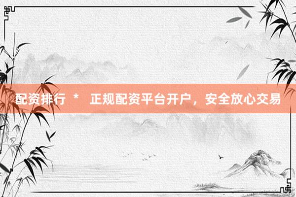 配资排行  *   正规配资平台开户，安全放心交易