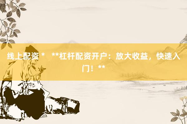 线上配资 *   **杠杆配资开户：放大收益，快速入门！**