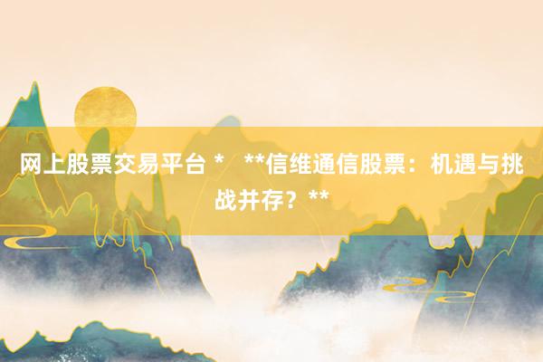 网上股票交易平台 *   **信维通信股票：机遇与挑战并存？**