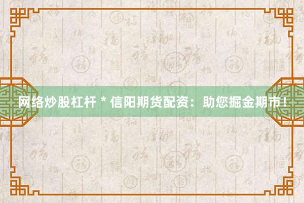 网络炒股杠杆 * 信阳期货配资：助您掘金期市！