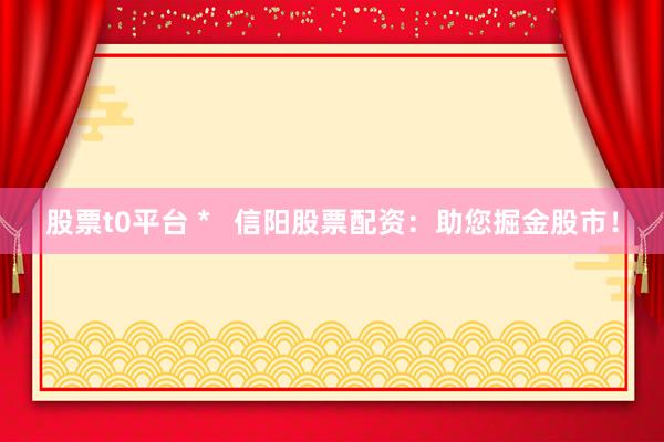 股票t0平台 *   信阳股票配资：助您掘金股市！