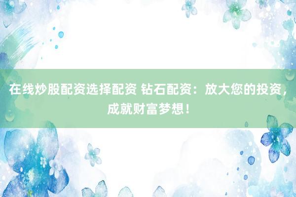 在线炒股配资选择配资 钻石配资：放大您的投资，成就财富梦想！