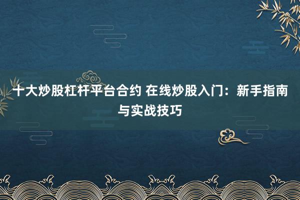 十大炒股杠杆平台合约 在线炒股入门：新手指南与实战技巧