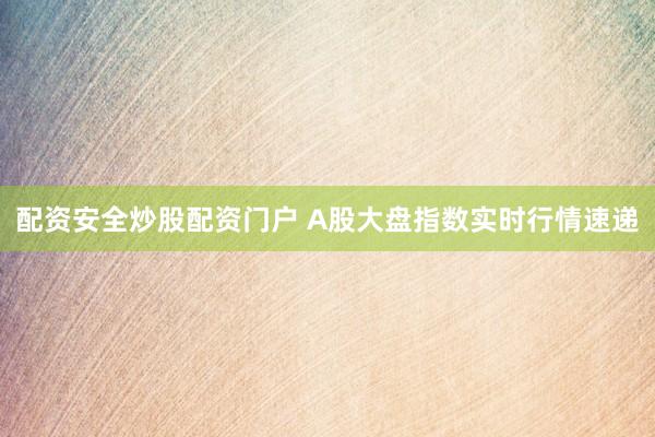 配资安全炒股配资门户 A股大盘指数实时行情速递