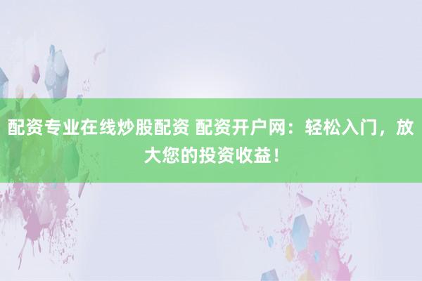 配资专业在线炒股配资 配资开户网：轻松入门，放大您的投资收益！