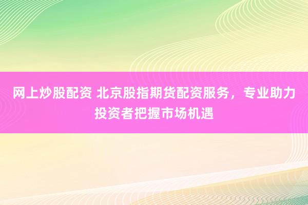 网上炒股配资 北京股指期货配资服务，专业助力投资者把握市场机遇