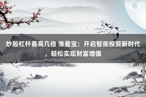 炒股杠杆最高几倍 涨盈宝：开启智能投资新时代，轻松实现财富增值