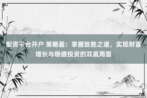 配资平台开户 策略盈：掌握致胜之道，实现财富增长与稳健投资的双赢局面