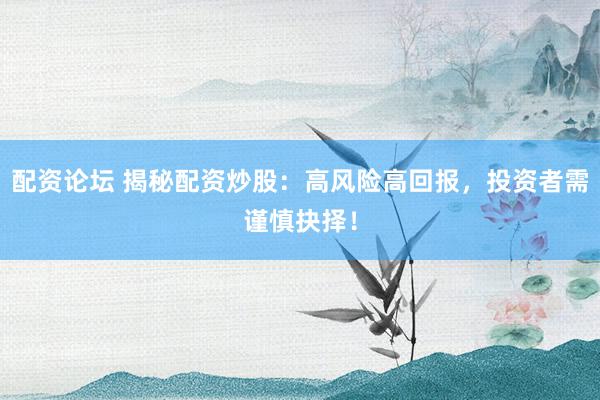 配资论坛 揭秘配资炒股：高风险高回报，投资者需谨慎抉择！