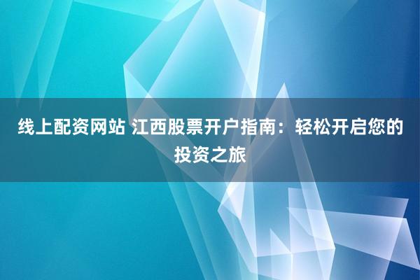 线上配资网站 江西股票开户指南：轻松开启您的投资之旅