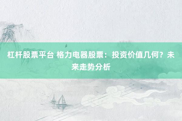 杠杆股票平台 格力电器股票：投资价值几何？未来走势分析