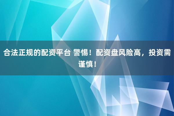 合法正规的配资平台 警惕！配资盘风险高，投资需谨慎！