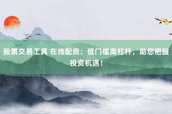 股票交易工具 在线配资：低门槛高杠杆，助您把握投资机遇！