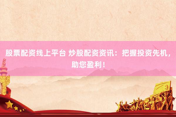 股票配资线上平台 炒股配资资讯：把握投资先机，助您盈利！