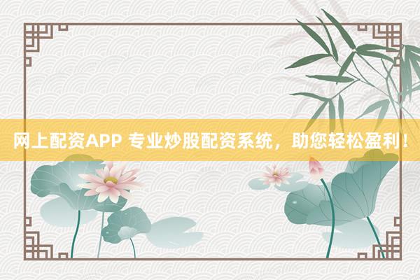 网上配资APP 专业炒股配资系统，助您轻松盈利！